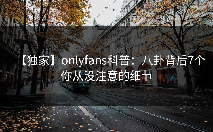 【独家】onlyfans科普：八卦背后7个你从没注意的细节