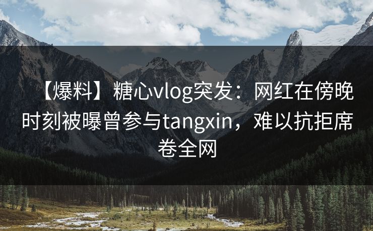 【爆料】糖心vlog突发:网红在傍晚时刻被曝曾参与tangxin,难以抗拒席卷全网 【爆料】糖心vlog突发:网红在傍晚时刻被曝曾参与tangxin,难以抗拒席卷全网
