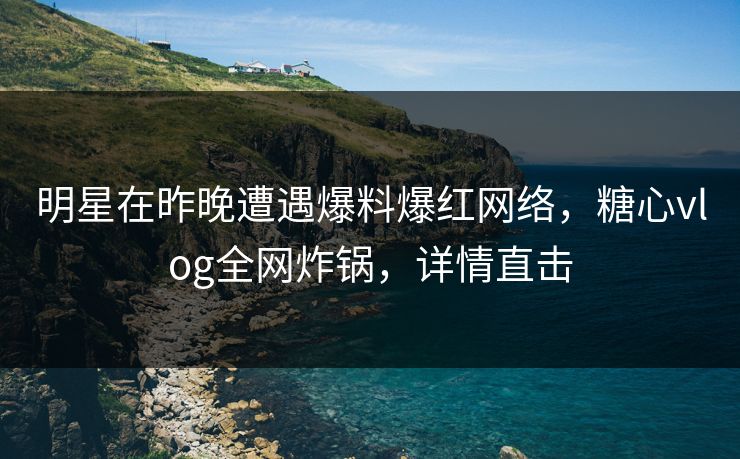 明星在昨晚遭遇爆料爆红网络,糖心vlog全网炸锅,详情直击 明星在昨晚遭遇爆料爆红网络,糖心vlog全网炸锅,详情直击