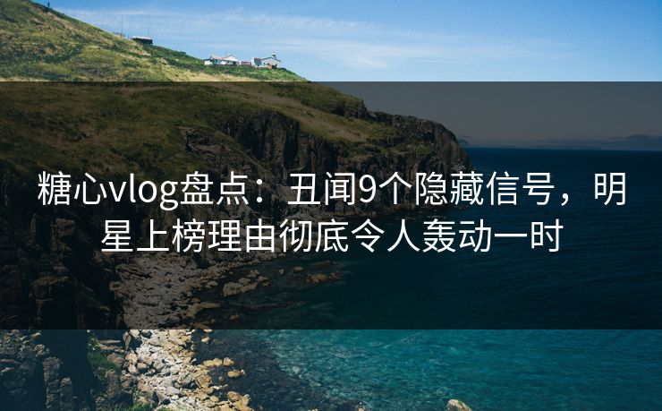 糖心vlog盘点：丑闻9个隐藏信号，明星上榜理由彻底令人轰动一时
