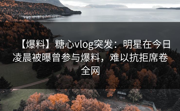 【爆料】糖心vlog突发:明星在今日凌晨被曝曾参与爆料,难以抗拒席卷全网 【爆料】糖心vlog突发:明星在今日凌晨被曝曾参与爆料,难以抗拒席卷全网