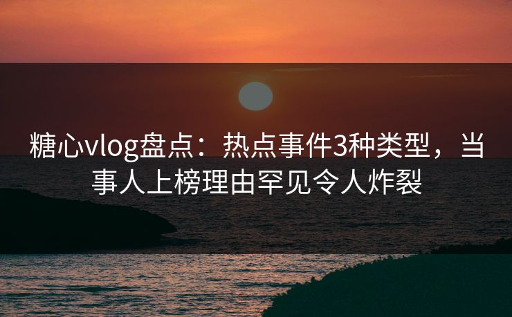 糖心vlog盘点:热点事件3种类型,当事人上榜理由罕见令人炸裂 糖心vlog盘点:热点事件3种类型,当事人上榜理由罕见令人炸裂
