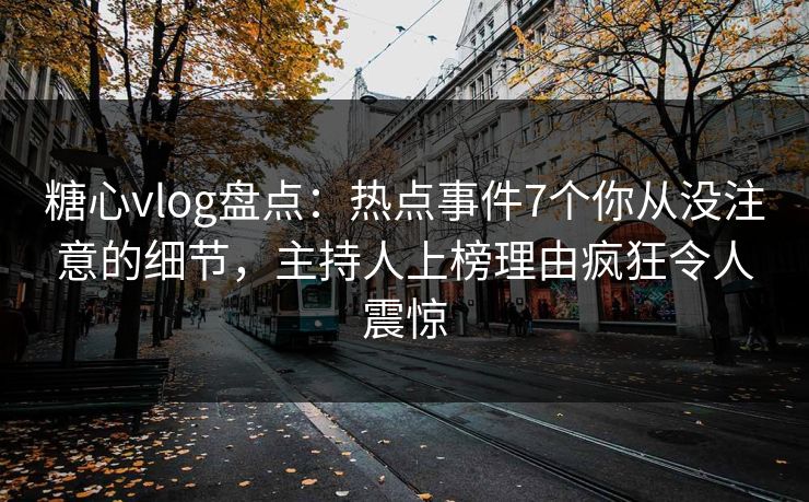 糖心vlog盘点:热点事件7个你从没注意的细节,主持人上榜理由疯狂令人震惊 糖心vlog盘点:热点事件7个你从没注意的细节,主持人上榜理由疯狂令人震惊
