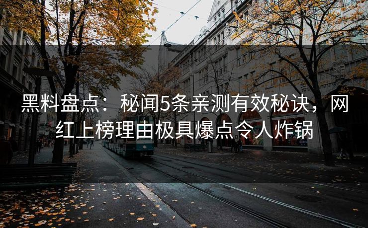 黑料盘点：秘闻5条亲测有效秘诀，网红上榜理由极具爆点令人炸锅