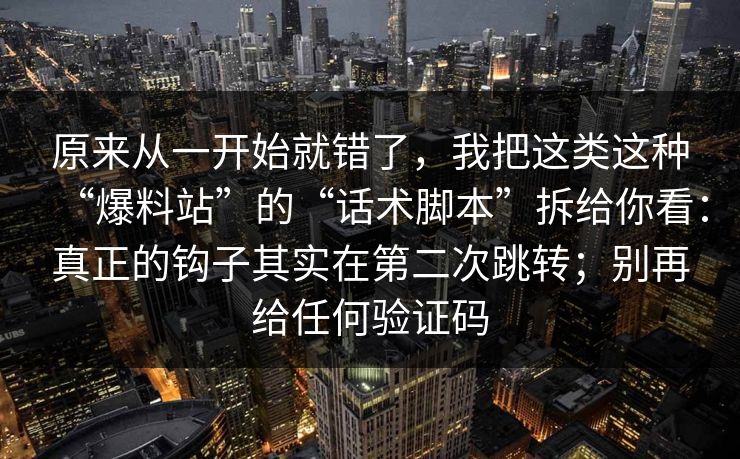 原来从一开始就错了，我把这类这种“爆料站”的“话术脚本”拆给你看：真正的钩子其实在第二次跳转；别再给任何验证码