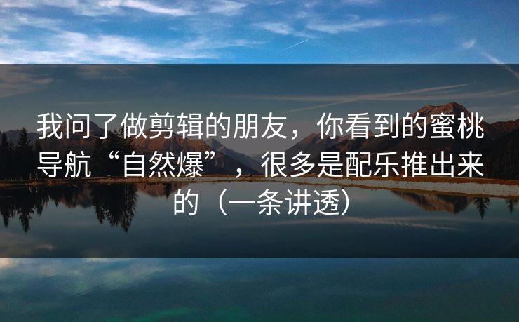 我问了做剪辑的朋友,你看到的蜜桃导航“自然爆”,很多是配乐推出来的(一条讲透) 我问了做剪辑的朋友,你看到的蜜桃导航“自然爆”,很多是配乐推出来的(一条讲透)