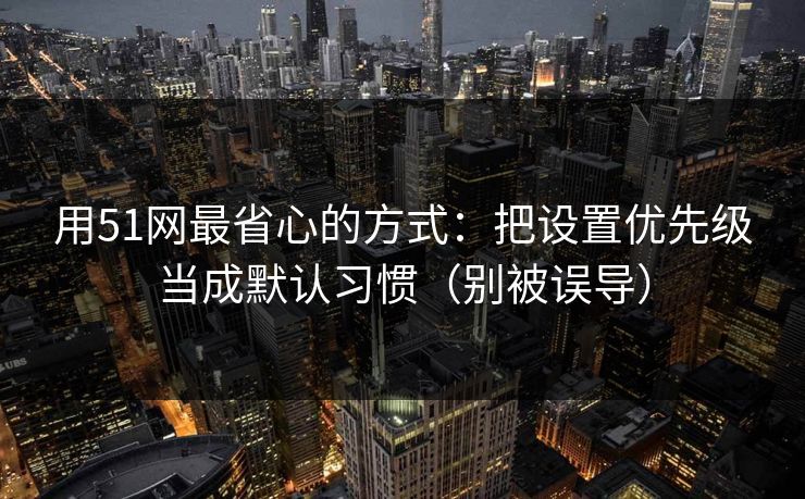 用51网最省心的方式：把设置优先级当成默认习惯（别被误导）
