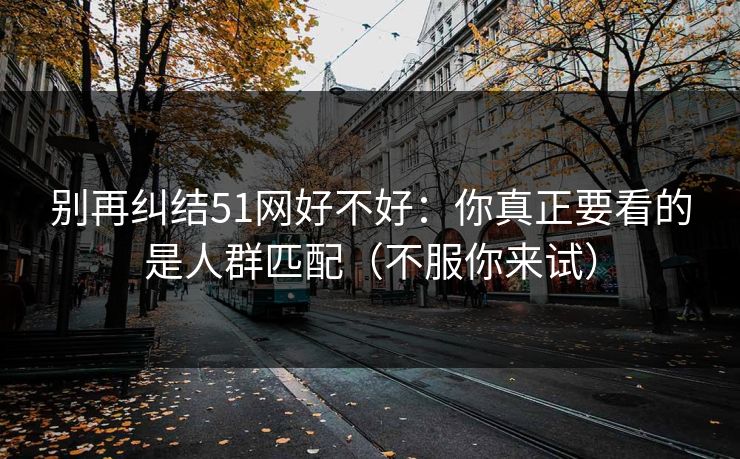 别再纠结51网好不好：你真正要看的是人群匹配（不服你来试）