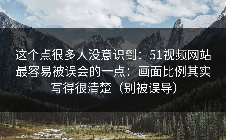 这个点很多人没意识到：51视频网站最容易被误会的一点：画面比例其实写得很清楚（别被误导）