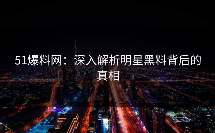 51爆料网：深入解析明星黑料背后的真相
