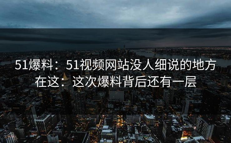 51爆料：51视频网站没人细说的地方在这：这次爆料背后还有一层