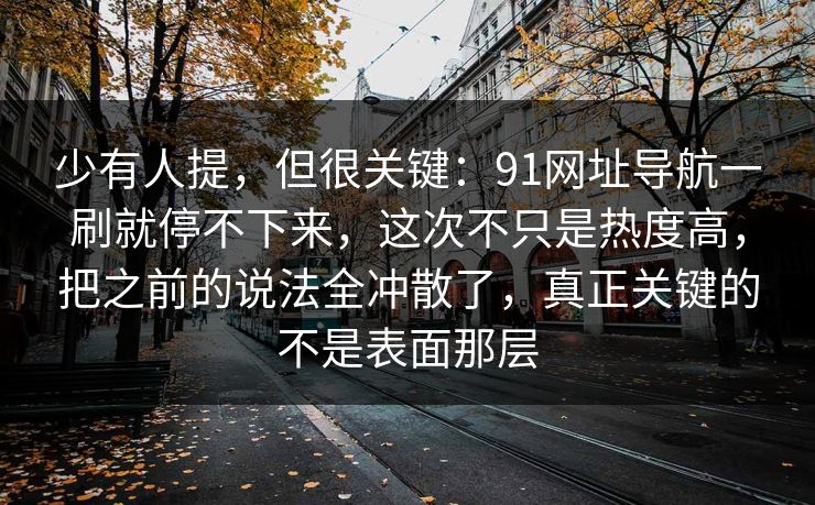 少有人提，但很关键：91网址导航一刷就停不下来，这次不只是热度高，把之前的说法全冲散了，真正关键的不是表面那层