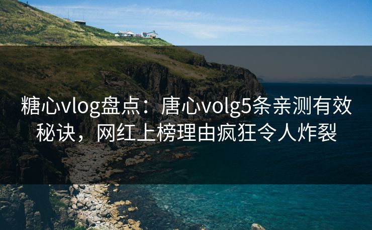 糖心vlog盘点：唐心volg5条亲测有效秘诀，网红上榜理由疯狂令人炸裂