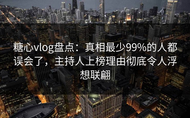 糖心vlog盘点：真相最少99%的人都误会了，主持人上榜理由彻底令人浮想联翩