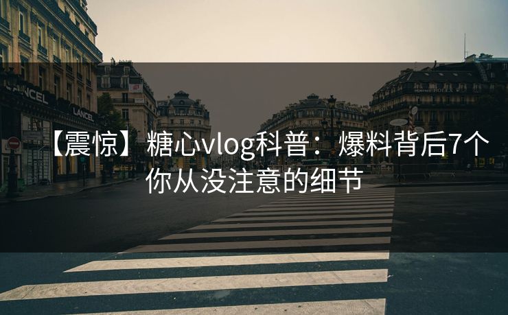【震惊】糖心vlog科普：爆料背后7个你从没注意的细节