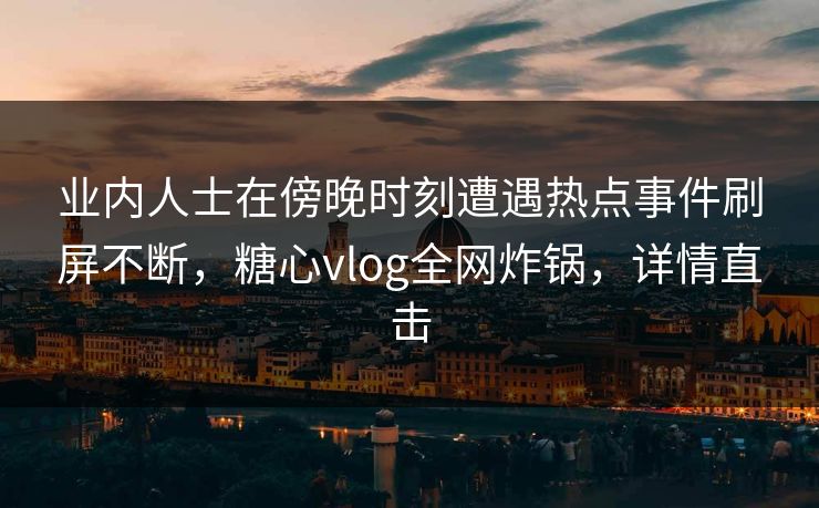 业内人士在傍晚时刻遭遇热点事件刷屏不断,糖心vlog全网炸锅,详情直击 业内人士在傍晚时刻遭遇热点事件刷屏不断,糖心vlog全网炸锅,详情直击
