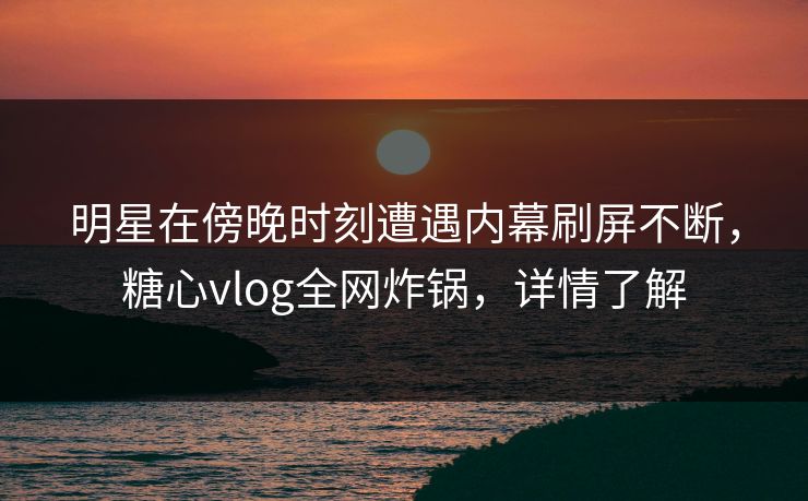 明星在傍晚时刻遭遇内幕刷屏不断,糖心vlog全网炸锅,详情了解 明星在傍晚时刻遭遇内幕刷屏不断,糖心vlog全网炸锅,详情了解
