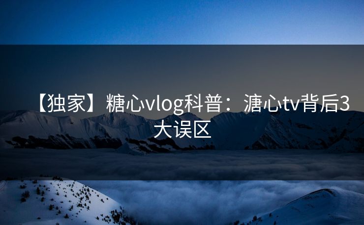 【独家】糖心vlog科普:溏心tv背后3大误区 【独家】糖心vlog科普:溏心tv背后3大误区