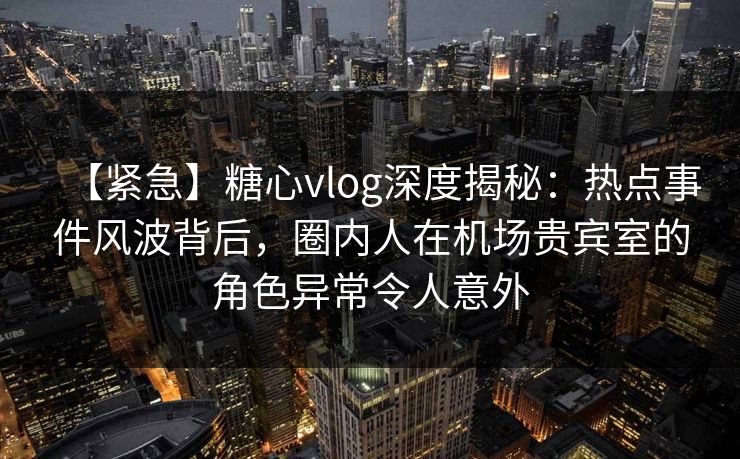【紧急】糖心vlog深度揭秘:热点事件风波背后,圈内人在机场贵宾室的角色异常令人意外 【紧急】糖心vlog深度揭秘:热点事件风波背后,圈内人在机场贵宾室的角色异常令人意外