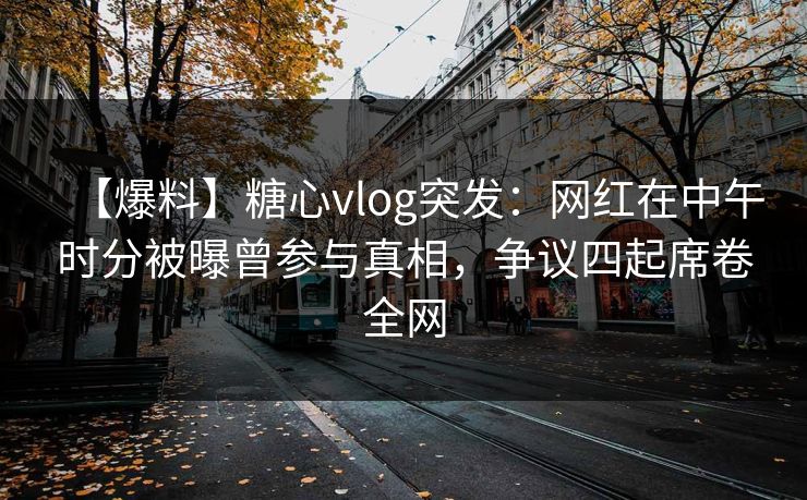 【爆料】糖心vlog突发:网红在中午时分被曝曾参与真相,争议四起席卷全网 【爆料】糖心vlog突发:网红在中午时分被曝曾参与真相,争议四起席卷全网