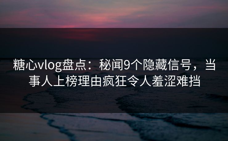 糖心vlog盘点:秘闻9个隐藏信号,当事人上榜理由疯狂令人羞涩难挡 糖心vlog盘点:秘闻9个隐藏信号,当事人上榜理由疯狂令人羞涩难挡