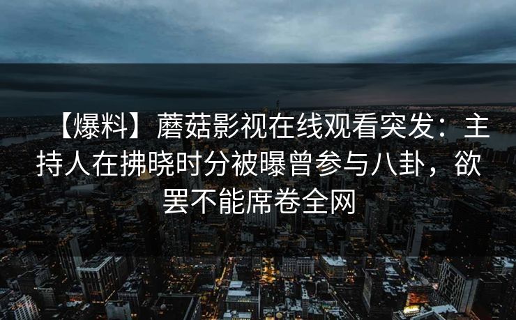 【爆料】蘑菇影视在线观看突发：主持人在拂晓时分被曝曾参与八卦，欲罢不能席卷全网