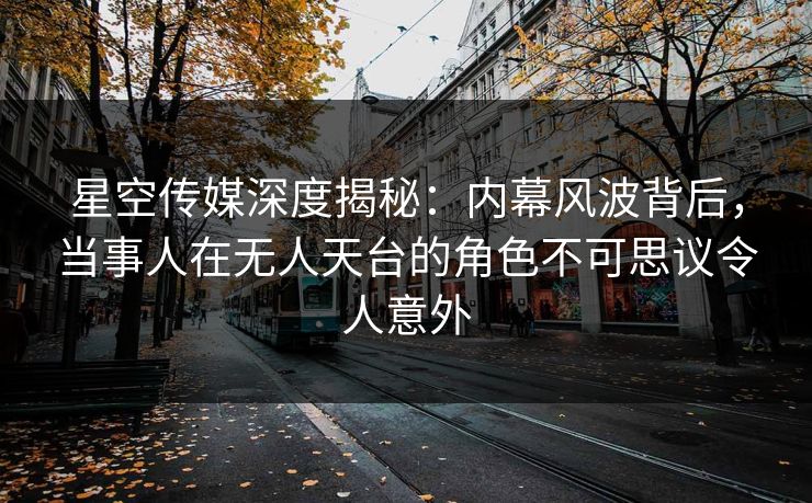 星空传媒深度揭秘：内幕风波背后，当事人在无人天台的角色不可思议令人意外