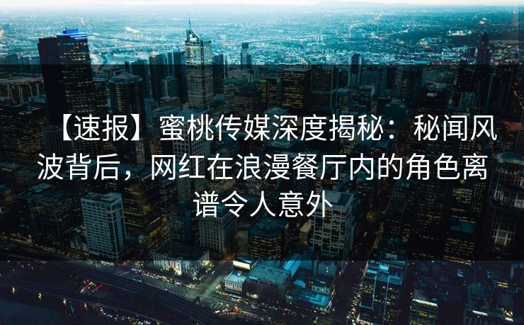 【速报】蜜桃传媒深度揭秘：秘闻风波背后，网红在浪漫餐厅内的角色离谱令人意外