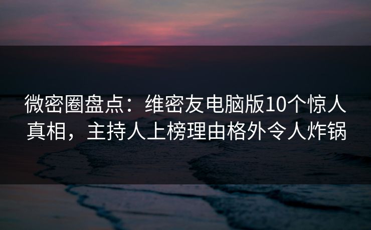 微密圈盘点:维密友电脑版10个惊人真相,主持人上榜理由格外令人炸锅 微密圈盘点:维密友电脑版10个惊人真相,主持人上榜理由格外令人炸锅
