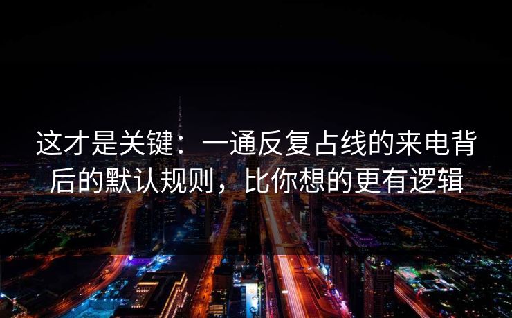 这才是关键：一通反复占线的来电背后的默认规则，比你想的更有逻辑