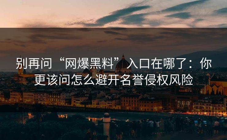 别再问“网爆黑料”入口在哪了:你更该问怎么避开名誉侵权风险 别再问“网爆黑料”入口在哪了:你更该问怎么避开名誉侵权风险