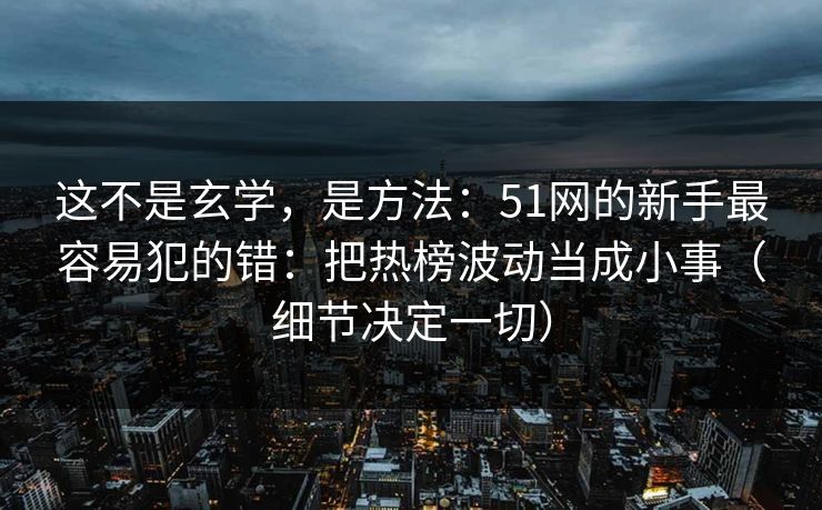 这不是玄学，是方法：51网的新手最容易犯的错：把热榜波动当成小事（细节决定一切）
