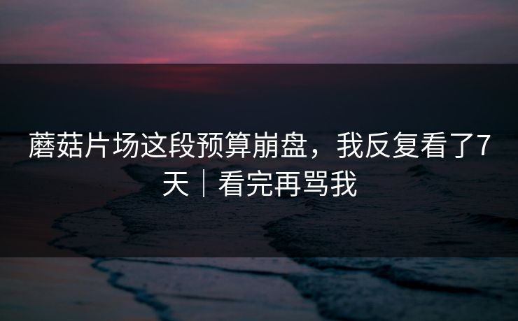 蘑菇片场这段预算崩盘，我反复看了7天｜看完再骂我