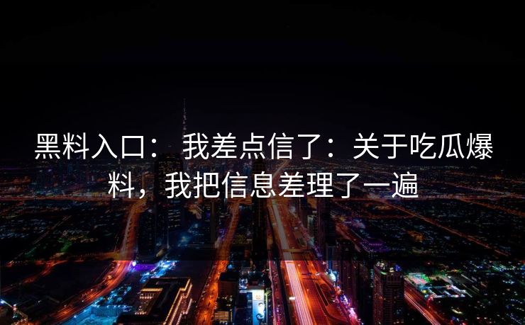 黑料入口： 我差点信了：关于吃瓜爆料，我把信息差理了一遍