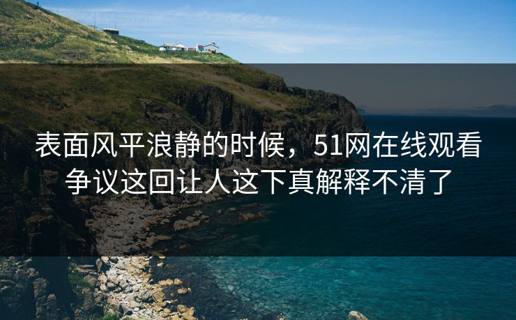 表面风平浪静的时候,51网在线观看争议这回让人这下真解释不清了 表面风平浪静的时候,51网在线观看争议这回让人这下真解释不清了
